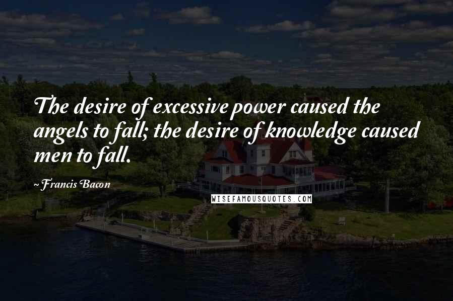 Francis Bacon Quotes: The desire of excessive power caused the angels to fall; the desire of knowledge caused men to fall.