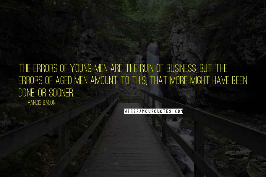 Francis Bacon Quotes: The errors of young men are the ruin of business, but the errors of aged men amount to this, that more might have been done, or sooner.