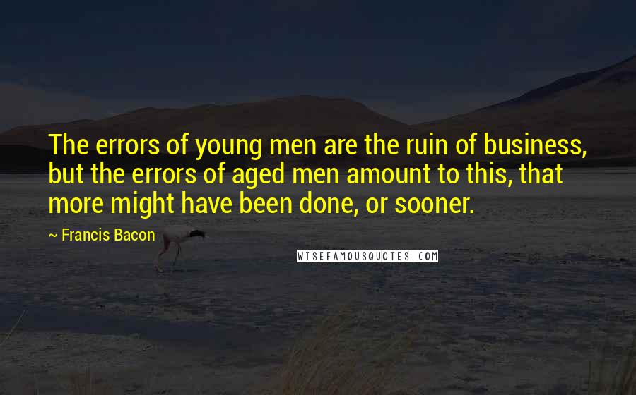 Francis Bacon Quotes: The errors of young men are the ruin of business, but the errors of aged men amount to this, that more might have been done, or sooner.