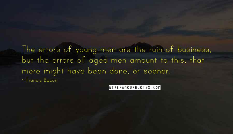 Francis Bacon Quotes: The errors of young men are the ruin of business, but the errors of aged men amount to this, that more might have been done, or sooner.