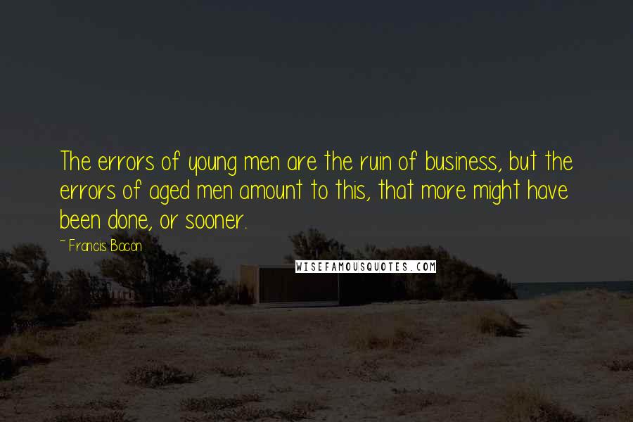 Francis Bacon Quotes: The errors of young men are the ruin of business, but the errors of aged men amount to this, that more might have been done, or sooner.