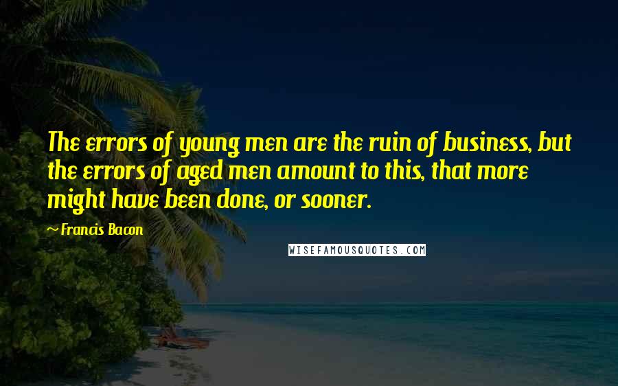 Francis Bacon Quotes: The errors of young men are the ruin of business, but the errors of aged men amount to this, that more might have been done, or sooner.