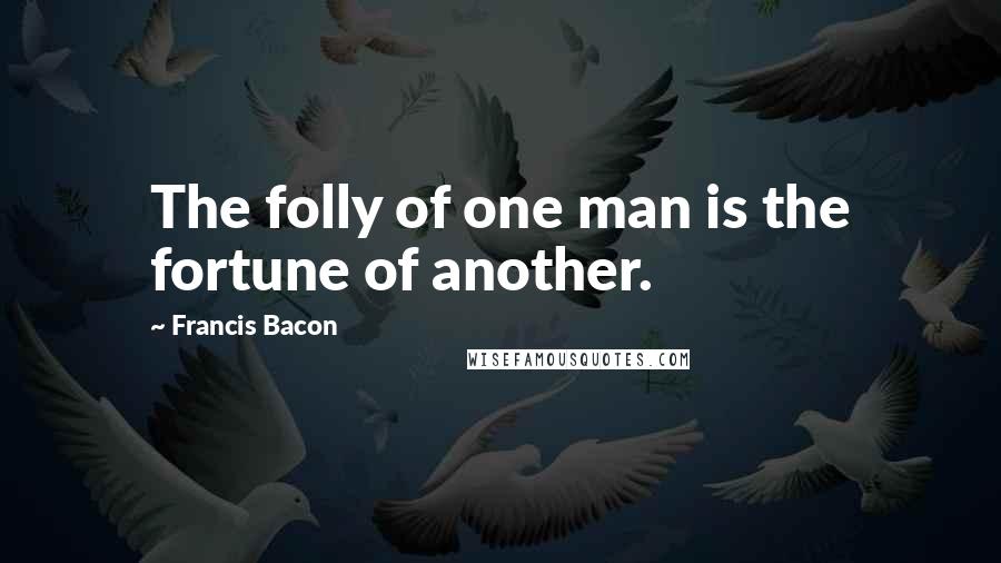 Francis Bacon Quotes: The folly of one man is the fortune of another.