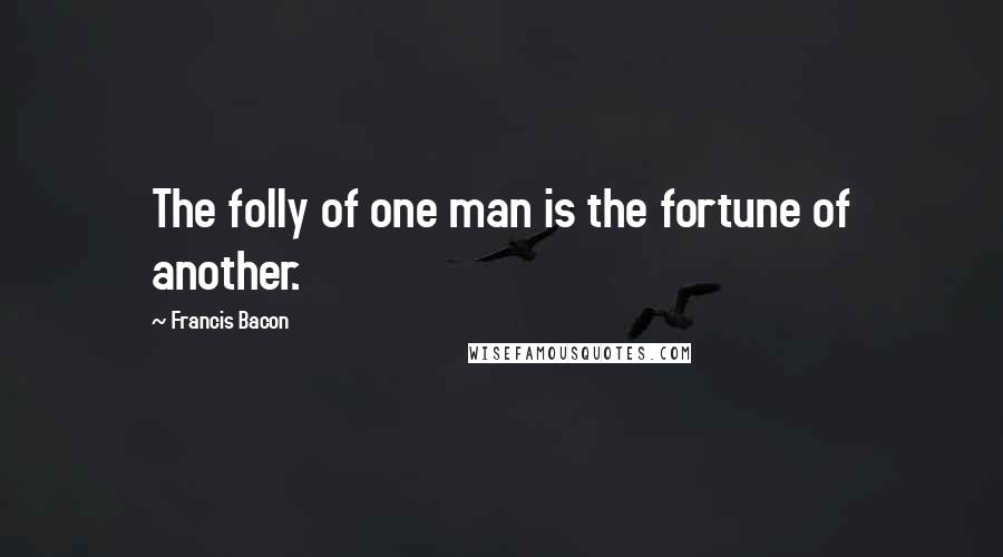 Francis Bacon Quotes: The folly of one man is the fortune of another.