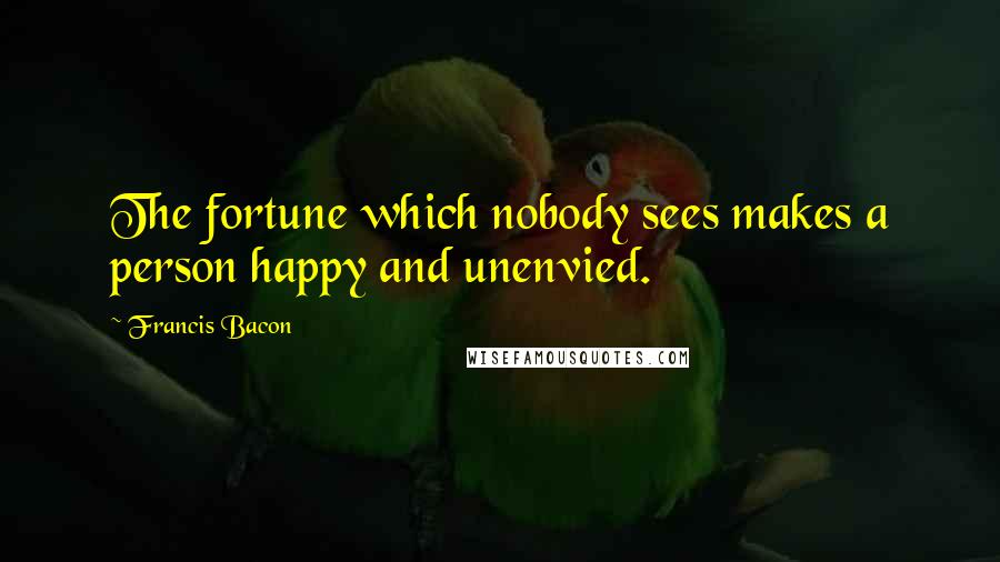 Francis Bacon Quotes: The fortune which nobody sees makes a person happy and unenvied.