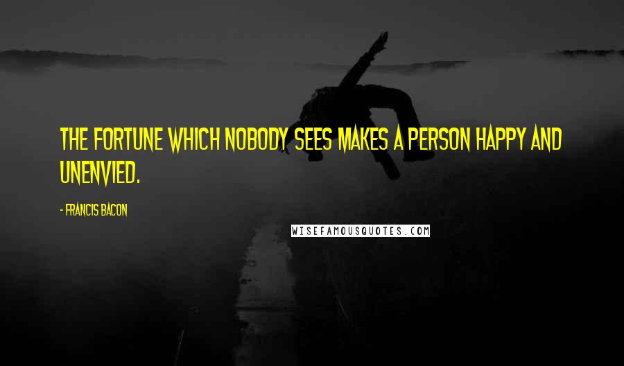 Francis Bacon Quotes: The fortune which nobody sees makes a person happy and unenvied.