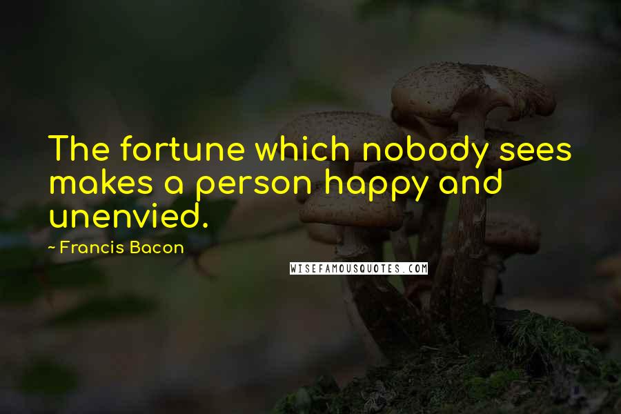 Francis Bacon Quotes: The fortune which nobody sees makes a person happy and unenvied.