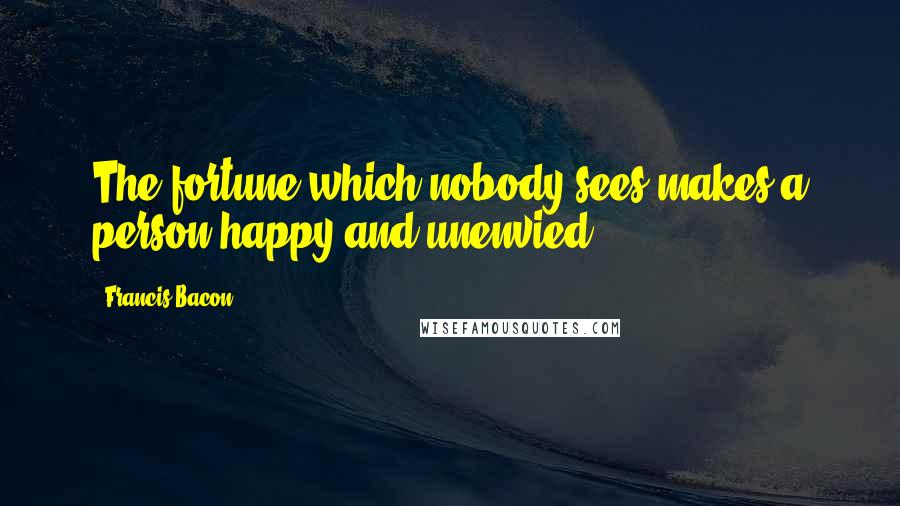 Francis Bacon Quotes: The fortune which nobody sees makes a person happy and unenvied.