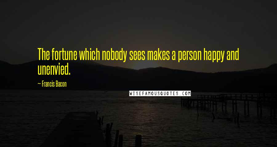 Francis Bacon Quotes: The fortune which nobody sees makes a person happy and unenvied.