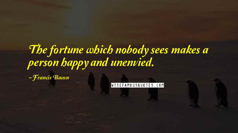 Francis Bacon Quotes: The fortune which nobody sees makes a person happy and unenvied.