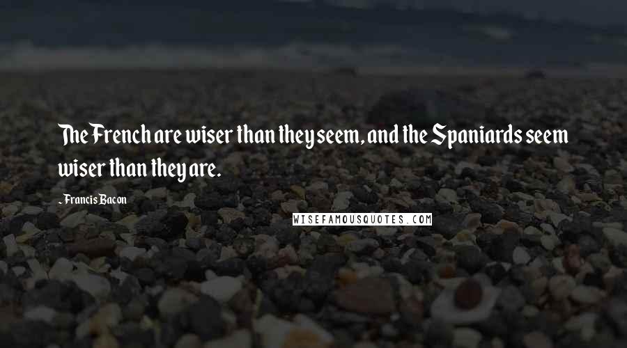 Francis Bacon Quotes: The French are wiser than they seem, and the Spaniards seem wiser than they are.