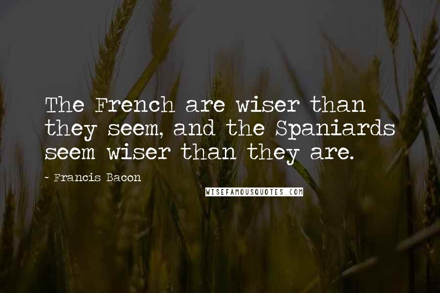Francis Bacon Quotes: The French are wiser than they seem, and the Spaniards seem wiser than they are.