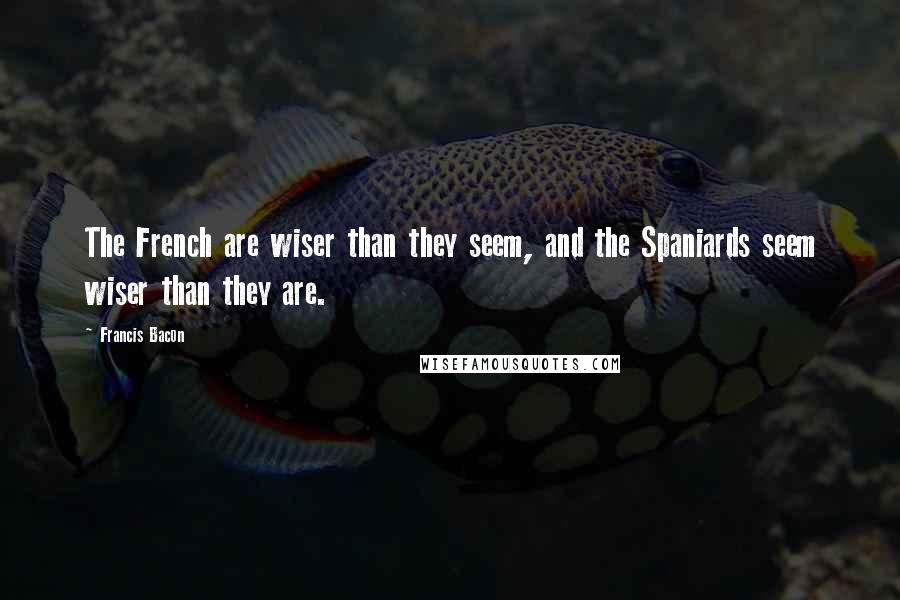 Francis Bacon Quotes: The French are wiser than they seem, and the Spaniards seem wiser than they are.