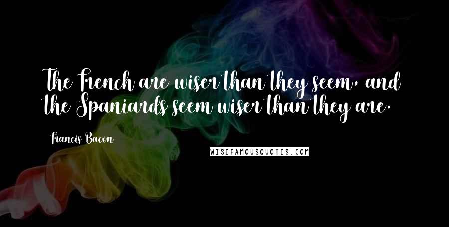 Francis Bacon Quotes: The French are wiser than they seem, and the Spaniards seem wiser than they are.