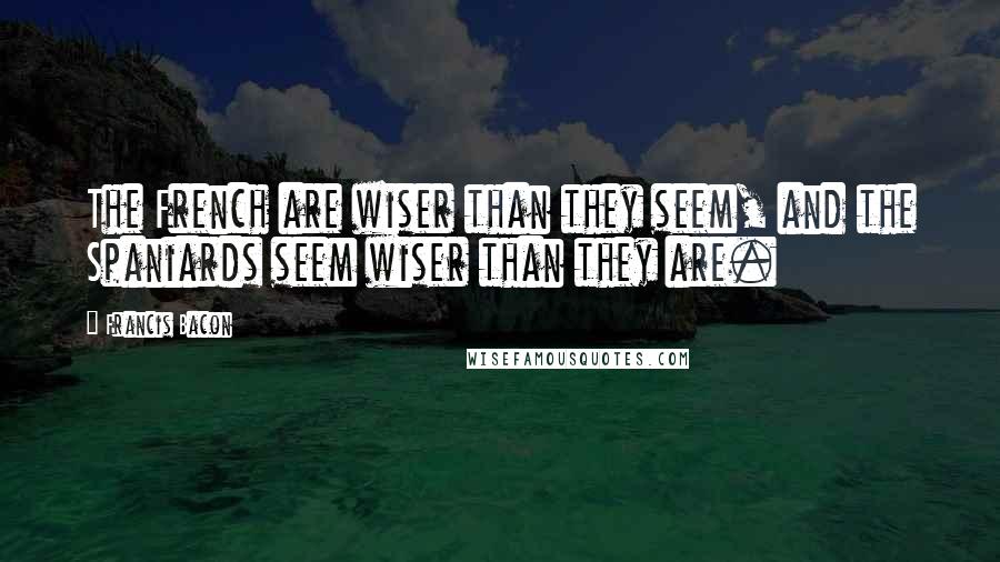 Francis Bacon Quotes: The French are wiser than they seem, and the Spaniards seem wiser than they are.