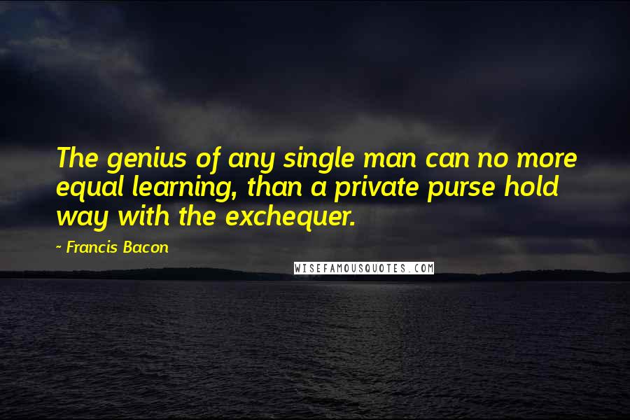 Francis Bacon Quotes: The genius of any single man can no more equal learning, than a private purse hold way with the exchequer.