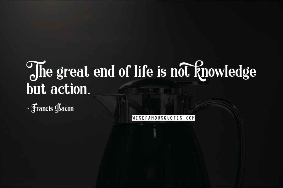 Francis Bacon Quotes: The great end of life is not knowledge but action.