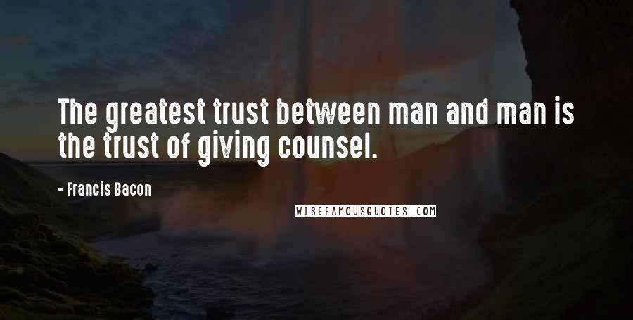 Francis Bacon Quotes: The greatest trust between man and man is the trust of giving counsel.