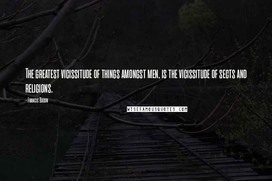 Francis Bacon Quotes: The greatest vicissitude of things amongst men, is the vicissitude of sects and religions.