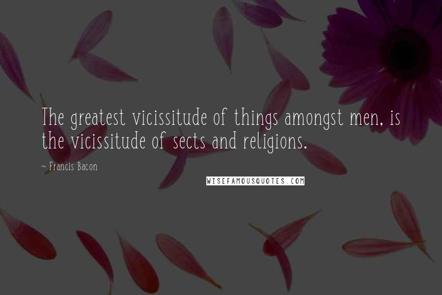 Francis Bacon Quotes: The greatest vicissitude of things amongst men, is the vicissitude of sects and religions.