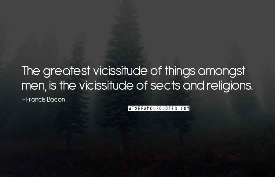 Francis Bacon Quotes: The greatest vicissitude of things amongst men, is the vicissitude of sects and religions.