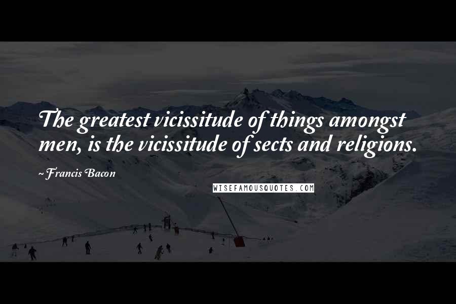 Francis Bacon Quotes: The greatest vicissitude of things amongst men, is the vicissitude of sects and religions.