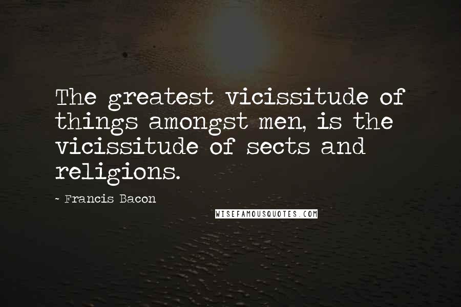 Francis Bacon Quotes: The greatest vicissitude of things amongst men, is the vicissitude of sects and religions.