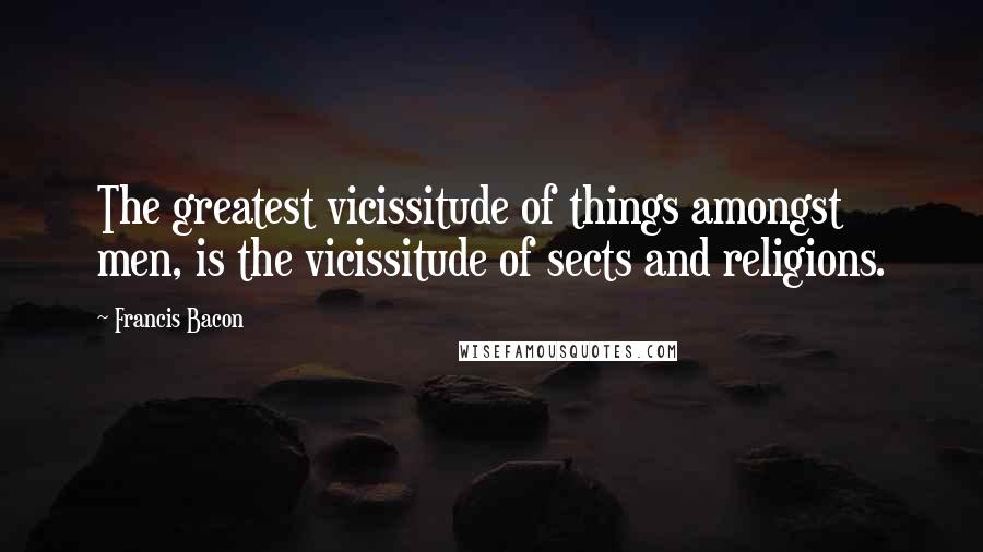 Francis Bacon Quotes: The greatest vicissitude of things amongst men, is the vicissitude of sects and religions.