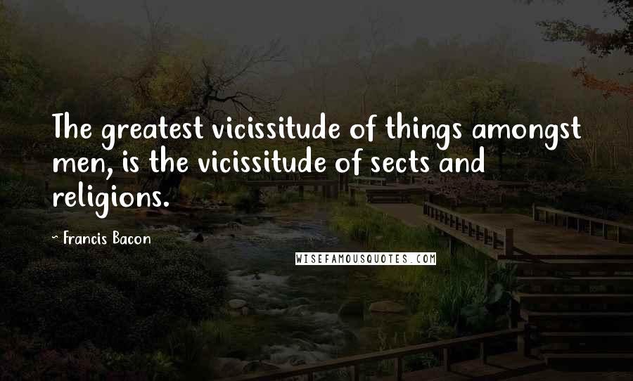 Francis Bacon Quotes: The greatest vicissitude of things amongst men, is the vicissitude of sects and religions.