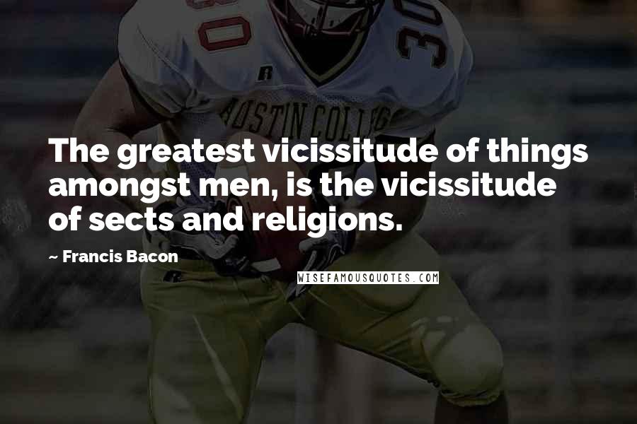 Francis Bacon Quotes: The greatest vicissitude of things amongst men, is the vicissitude of sects and religions.