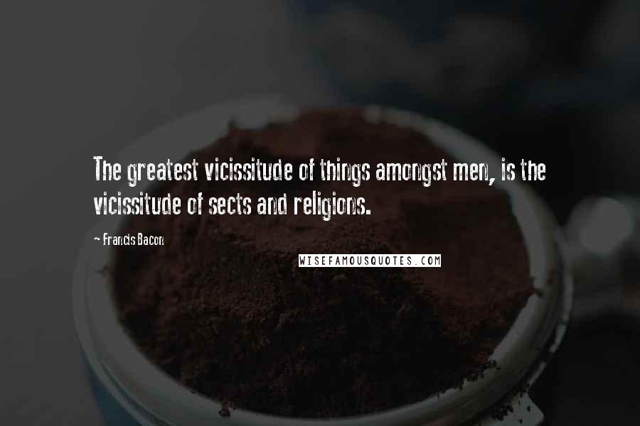 Francis Bacon Quotes: The greatest vicissitude of things amongst men, is the vicissitude of sects and religions.