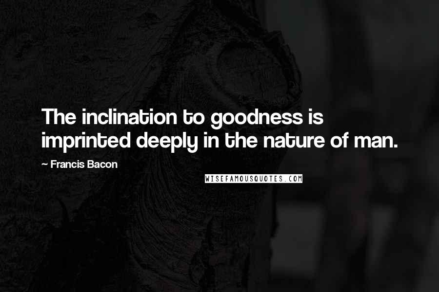 Francis Bacon Quotes: The inclination to goodness is imprinted deeply in the nature of man.