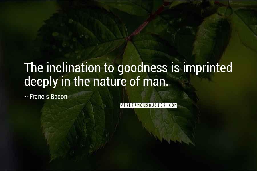 Francis Bacon Quotes: The inclination to goodness is imprinted deeply in the nature of man.