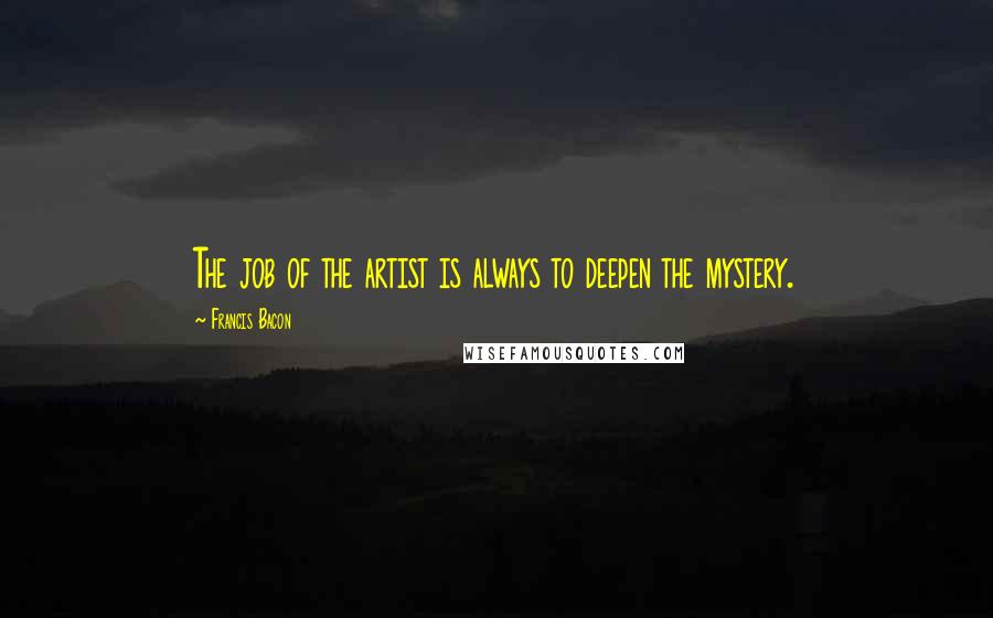 Francis Bacon Quotes: The job of the artist is always to deepen the mystery.