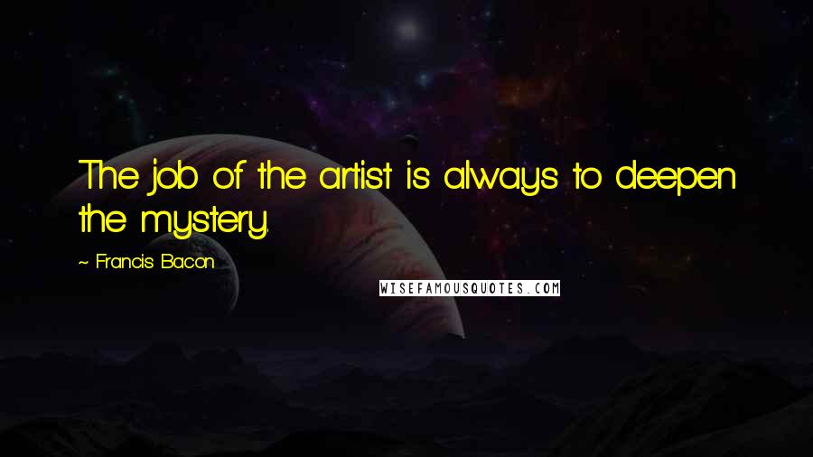 Francis Bacon Quotes: The job of the artist is always to deepen the mystery.