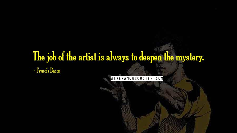 Francis Bacon Quotes: The job of the artist is always to deepen the mystery.