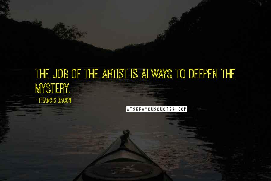 Francis Bacon Quotes: The job of the artist is always to deepen the mystery.