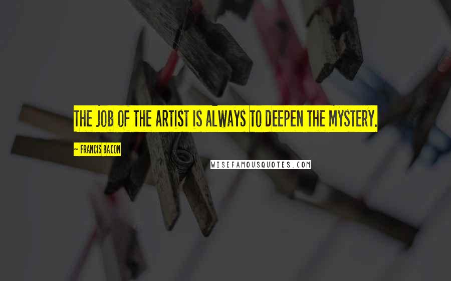 Francis Bacon Quotes: The job of the artist is always to deepen the mystery.