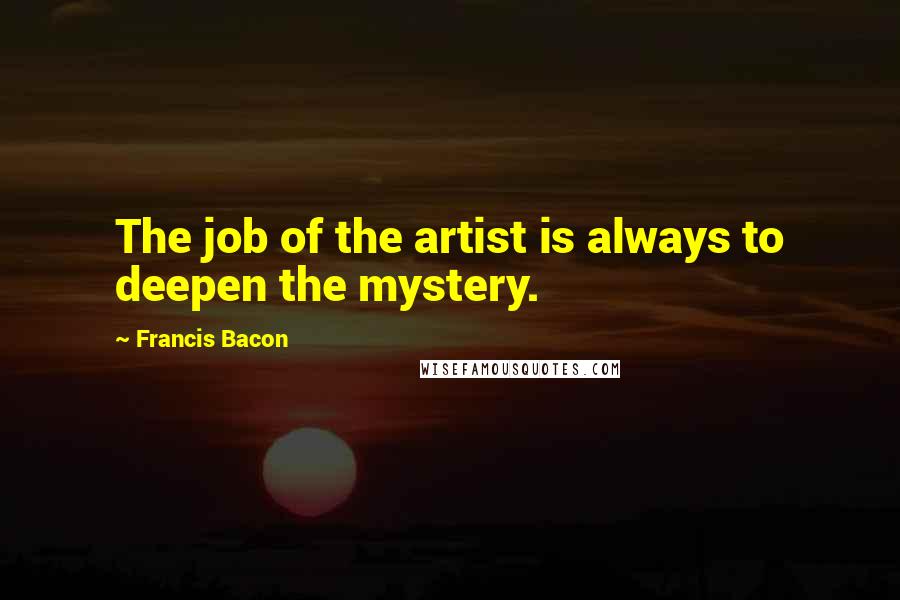 Francis Bacon Quotes: The job of the artist is always to deepen the mystery.