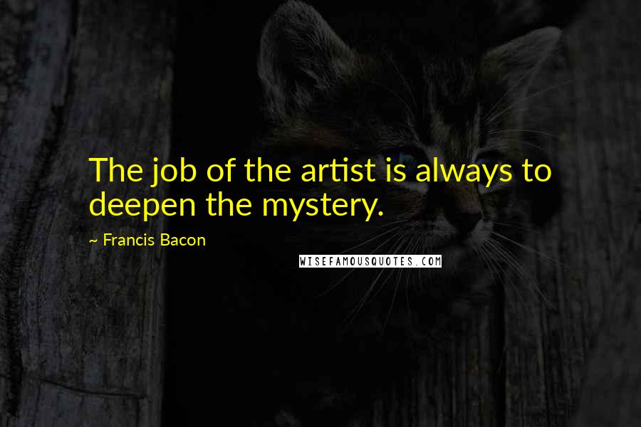 Francis Bacon Quotes: The job of the artist is always to deepen the mystery.