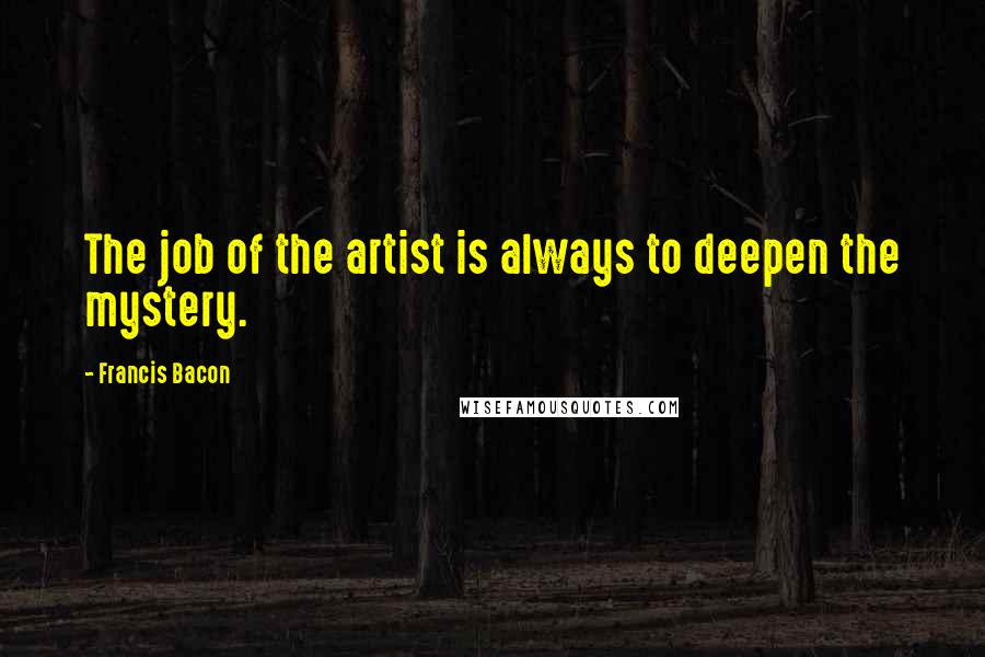 Francis Bacon Quotes: The job of the artist is always to deepen the mystery.