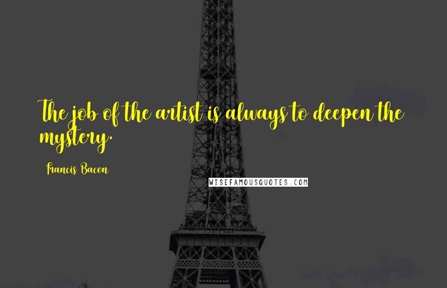 Francis Bacon Quotes: The job of the artist is always to deepen the mystery.