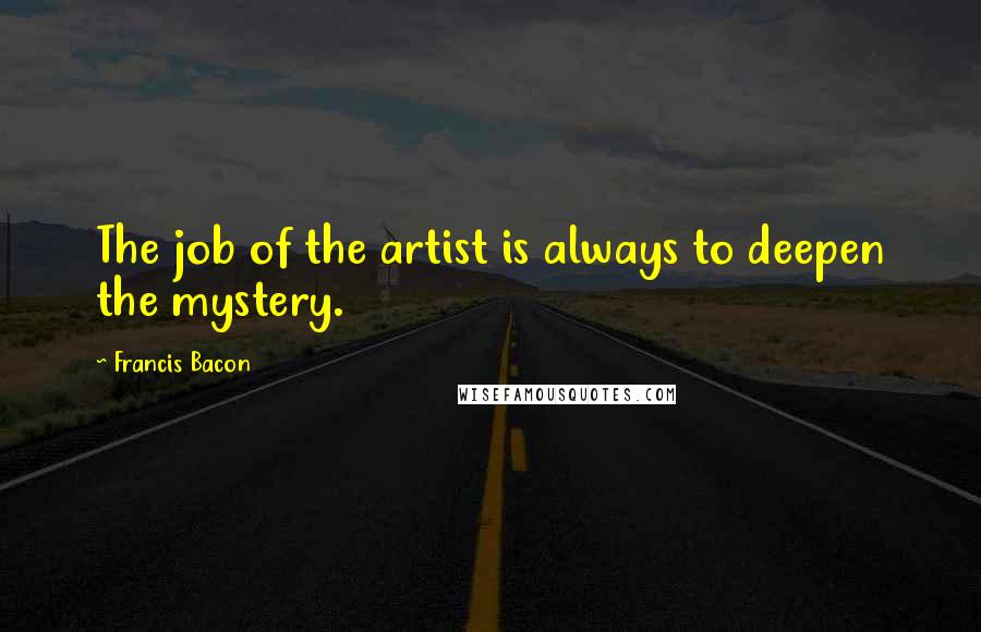 Francis Bacon Quotes: The job of the artist is always to deepen the mystery.