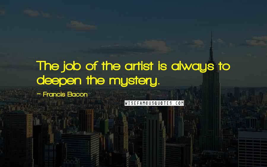 Francis Bacon Quotes: The job of the artist is always to deepen the mystery.