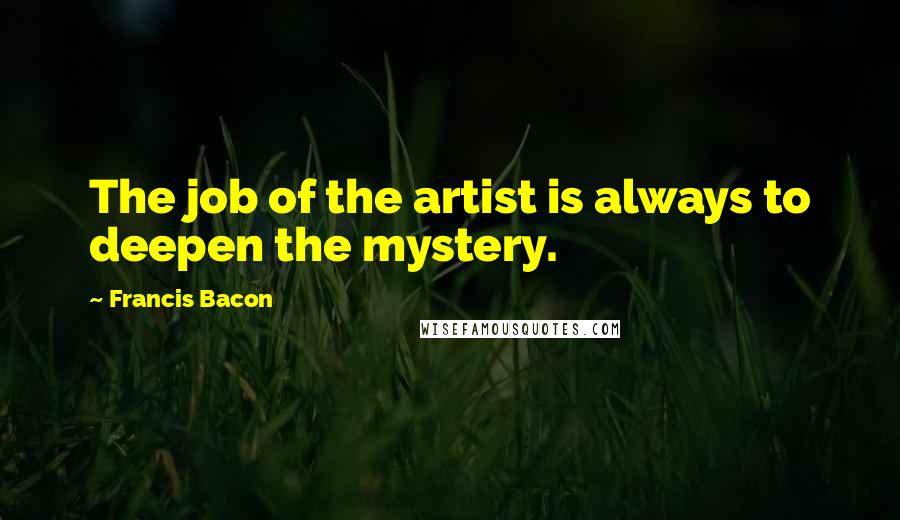 Francis Bacon Quotes: The job of the artist is always to deepen the mystery.