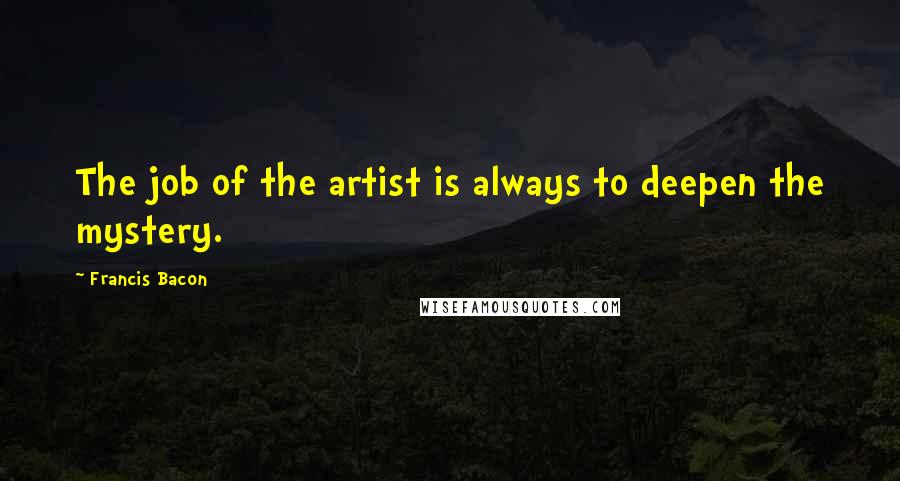 Francis Bacon Quotes: The job of the artist is always to deepen the mystery.