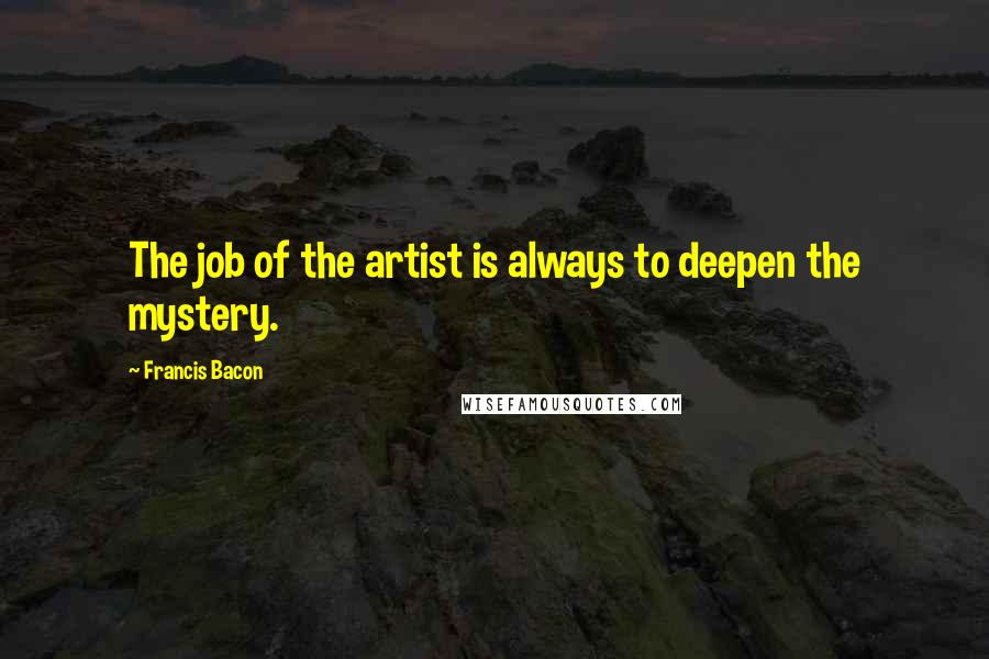 Francis Bacon Quotes: The job of the artist is always to deepen the mystery.