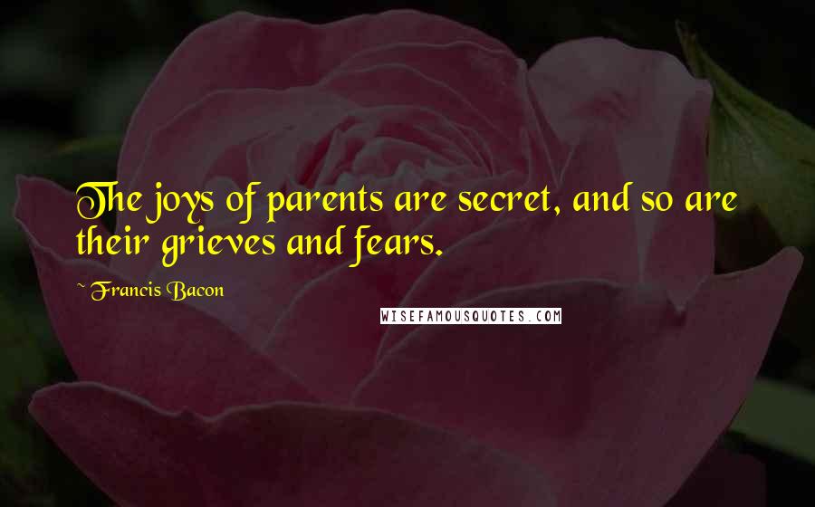 Francis Bacon Quotes: The joys of parents are secret, and so are their grieves and fears.