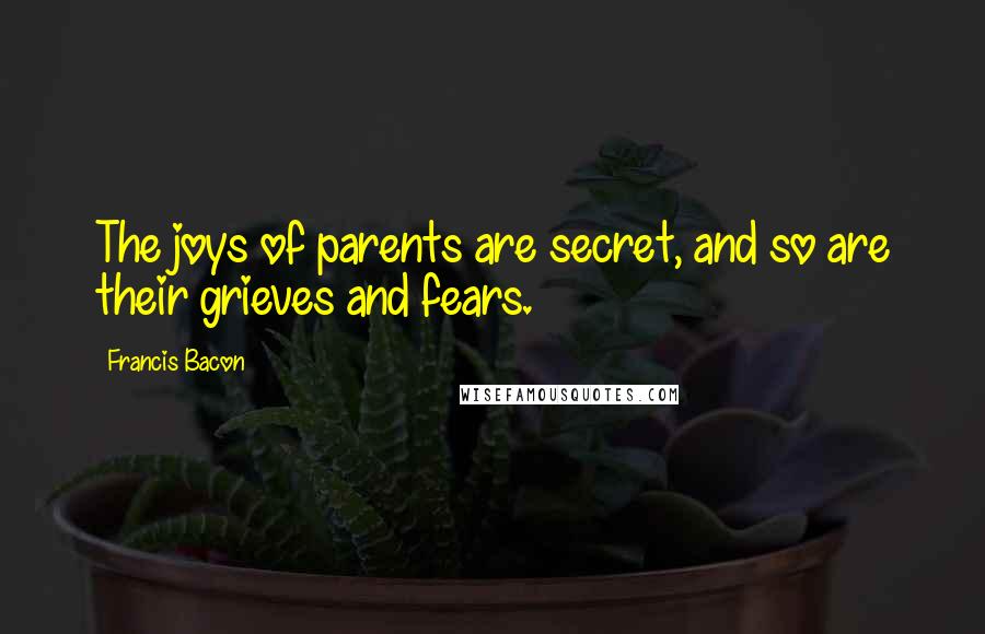 Francis Bacon Quotes: The joys of parents are secret, and so are their grieves and fears.