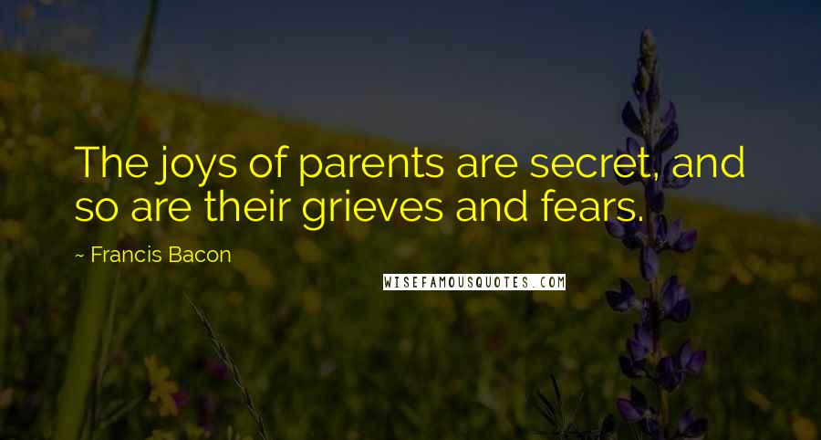 Francis Bacon Quotes: The joys of parents are secret, and so are their grieves and fears.